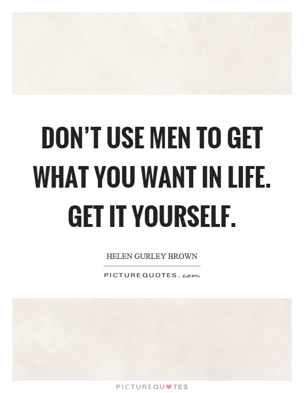 Don't use men to get what you want in life. Get it yourself Picture Quote #1