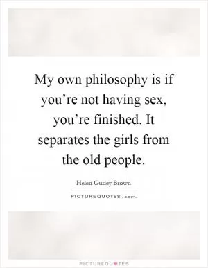 My own philosophy is if you’re not having sex, you’re finished. It separates the girls from the old people Picture Quote #1
