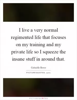 I live a very normal regimented life that focuses on my training and my private life so I squeeze the insane stuff in around that Picture Quote #1