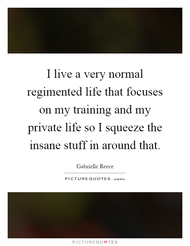 I live a very normal regimented life that focuses on my training and my private life so I squeeze the insane stuff in around that Picture Quote #1