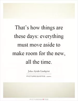 That’s how things are these days: everything must move aside to make room for the new, all the time Picture Quote #1