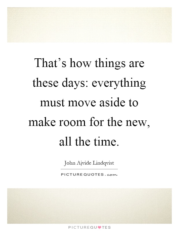 That's how things are these days: everything must move aside to make room for the new, all the time Picture Quote #1