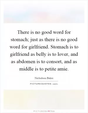 There is no good word for stomach; just as there is no good word for girlfriend. Stomach is to girlfriend as belly is to lover, and as abdomen is to consort, and as middle is to petite amie Picture Quote #1