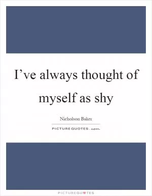 I’ve always thought of myself as shy Picture Quote #1