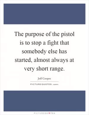 The purpose of the pistol is to stop a fight that somebody else has started, almost always at very short range Picture Quote #1