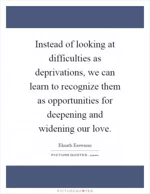 Instead of looking at difficulties as deprivations, we can learn to recognize them as opportunities for deepening and widening our love Picture Quote #1