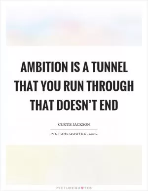 Ambition is a tunnel that you run through that doesn’t end Picture Quote #1