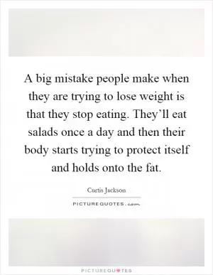 A big mistake people make when they are trying to lose weight is that they stop eating. They’ll eat salads once a day and then their body starts trying to protect itself and holds onto the fat Picture Quote #1