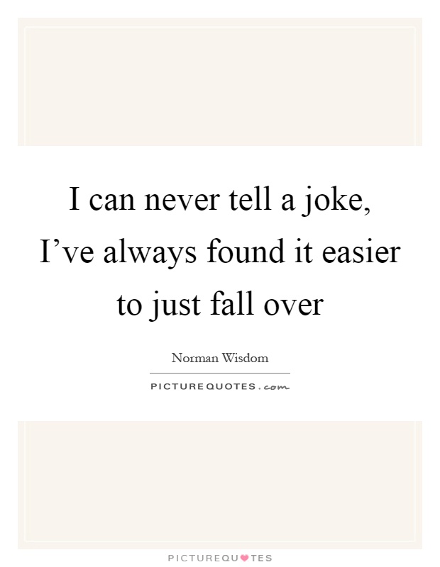 I can never tell a joke, I've always found it easier to just fall over Picture Quote #1