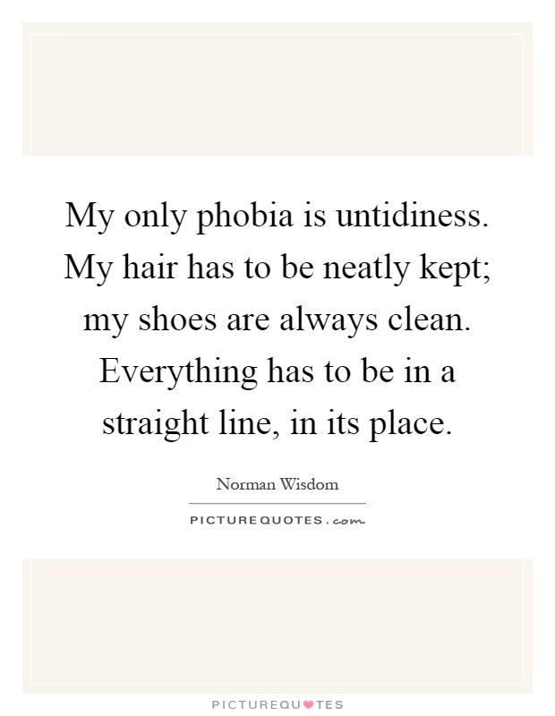 My only phobia is untidiness. My hair has to be neatly kept; my shoes are always clean. Everything has to be in a straight line, in its place Picture Quote #1