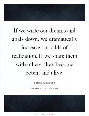 If we write our dreams and goals down, we dramatically increase our odds of realization. If we share them with others, they become potent and alive Picture Quote #1