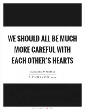 We should all be much more careful with each other’s hearts Picture Quote #1
