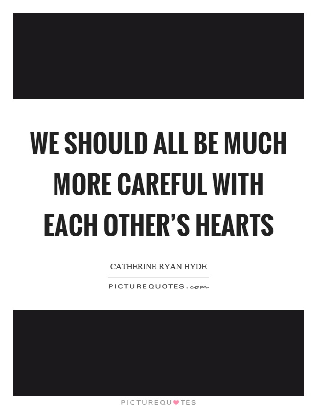 We should all be much more careful with each other's hearts Picture Quote #1