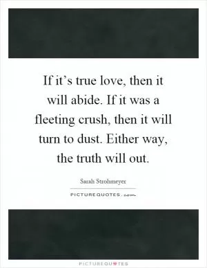 If it’s true love, then it will abide. If it was a fleeting crush, then it will turn to dust. Either way, the truth will out Picture Quote #1