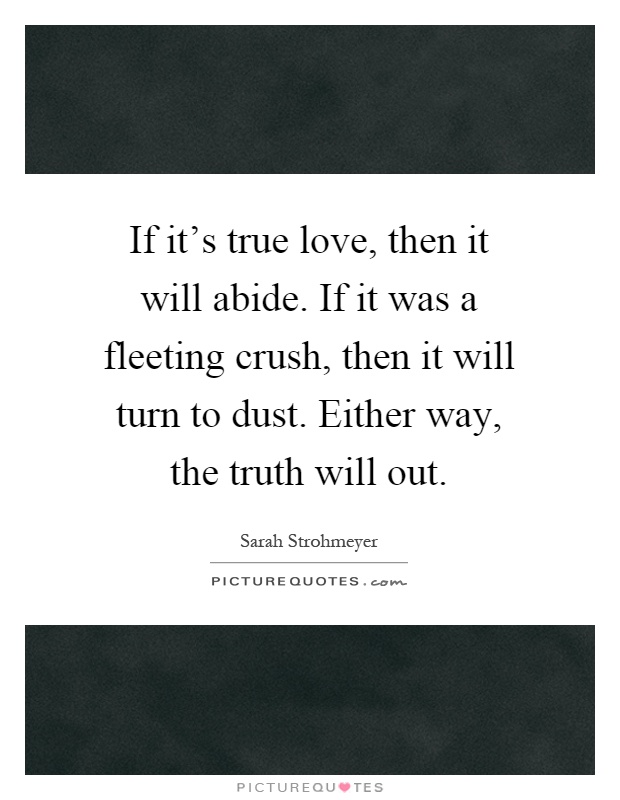 If it's true love, then it will abide. If it was a fleeting crush, then it will turn to dust. Either way, the truth will out Picture Quote #1