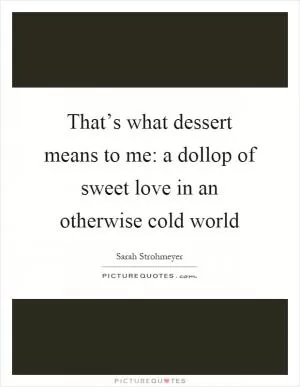 That’s what dessert means to me: a dollop of sweet love in an otherwise cold world Picture Quote #1