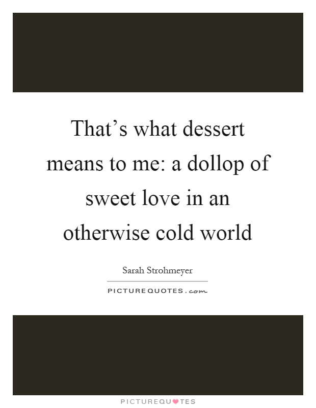 That's what dessert means to me: a dollop of sweet love in an otherwise cold world Picture Quote #1