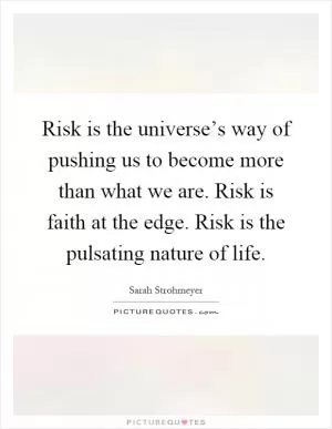 Risk is the universe’s way of pushing us to become more than what we are. Risk is faith at the edge. Risk is the pulsating nature of life Picture Quote #1