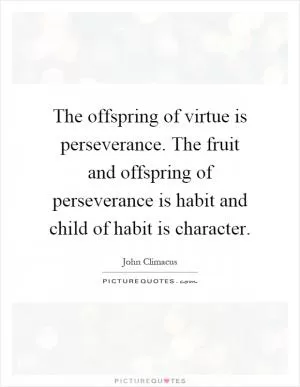 The offspring of virtue is perseverance. The fruit and offspring of perseverance is habit and child of habit is character Picture Quote #1