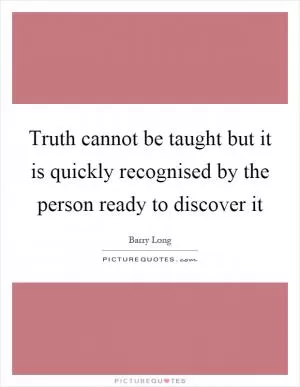 Truth cannot be taught but it is quickly recognised by the person ready to discover it Picture Quote #1