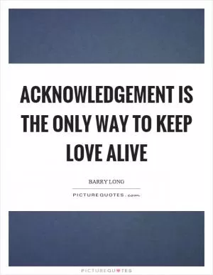 Acknowledgement is the only way to keep love alive Picture Quote #1
