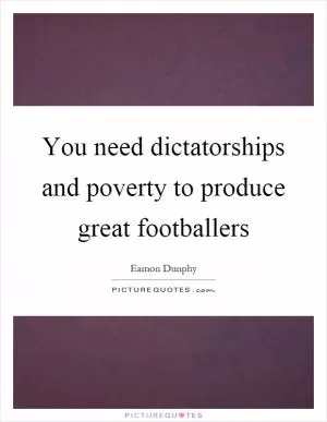 You need dictatorships and poverty to produce great footballers Picture Quote #1