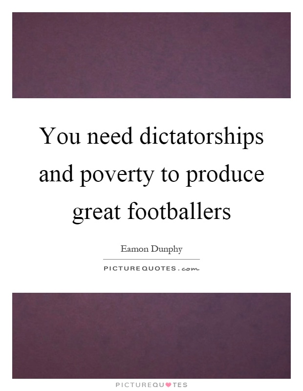 You need dictatorships and poverty to produce great footballers Picture Quote #1