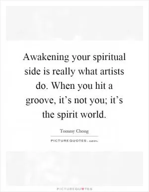 Awakening your spiritual side is really what artists do. When you hit a groove, it’s not you; it’s the spirit world Picture Quote #1