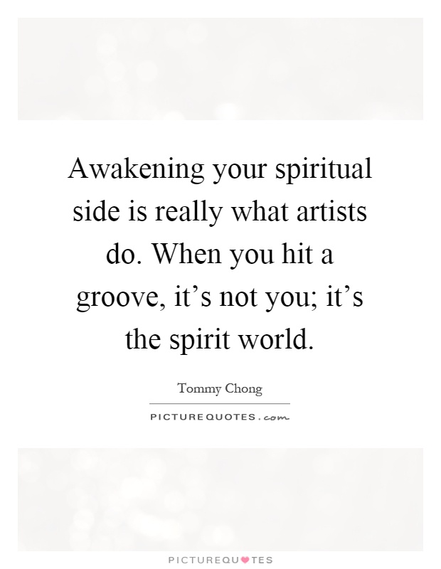 Awakening your spiritual side is really what artists do. When you hit a groove, it's not you; it's the spirit world Picture Quote #1