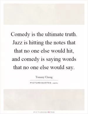 Comedy is the ultimate truth. Jazz is hitting the notes that that no one else would hit, and comedy is saying words that no one else would say Picture Quote #1