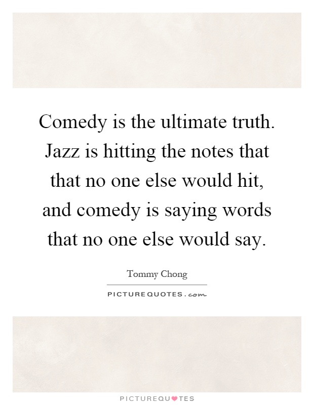 Comedy is the ultimate truth. Jazz is hitting the notes that that no one else would hit, and comedy is saying words that no one else would say Picture Quote #1