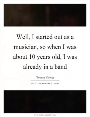 Well, I started out as a musician, so when I was about 10 years old, I was already in a band Picture Quote #1