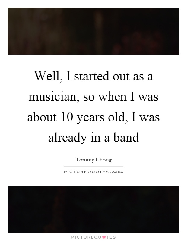 Well, I started out as a musician, so when I was about 10 years old, I was already in a band Picture Quote #1