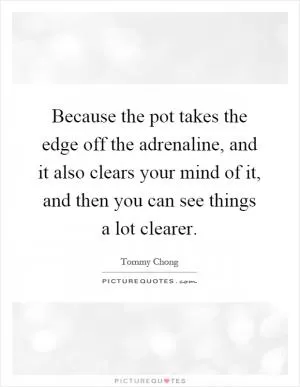 Because the pot takes the edge off the adrenaline, and it also clears your mind of it, and then you can see things a lot clearer Picture Quote #1