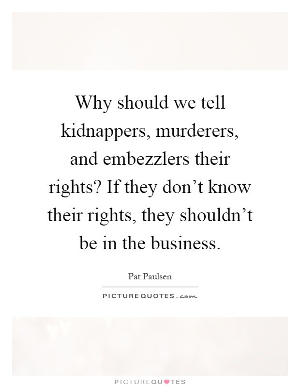 Why should we tell kidnappers, murderers, and embezzlers their rights? If they don't know their rights, they shouldn't be in the business Picture Quote #1