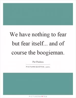 We have nothing to fear but fear itself... and of course the boogieman Picture Quote #1