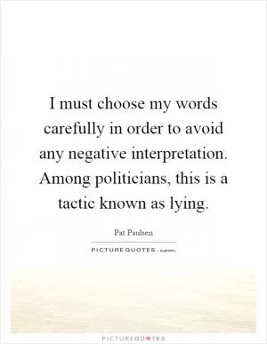 I must choose my words carefully in order to avoid any negative interpretation. Among politicians, this is a tactic known as lying Picture Quote #1