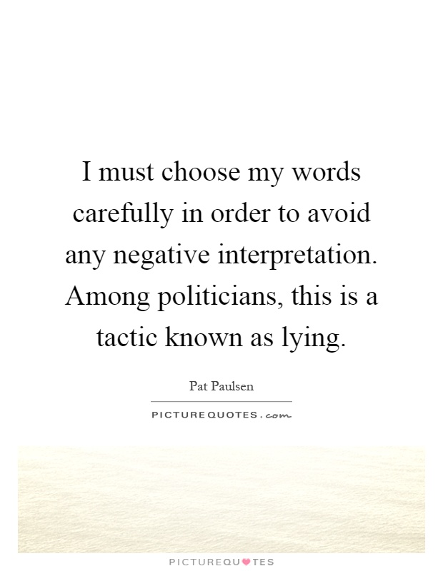 I must choose my words carefully in order to avoid any negative interpretation. Among politicians, this is a tactic known as lying Picture Quote #1
