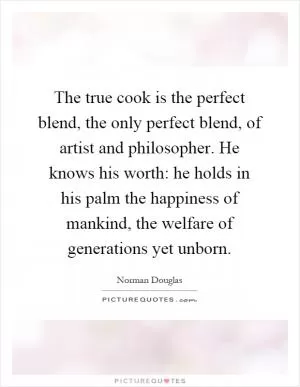 The true cook is the perfect blend, the only perfect blend, of artist and philosopher. He knows his worth: he holds in his palm the happiness of mankind, the welfare of generations yet unborn Picture Quote #1