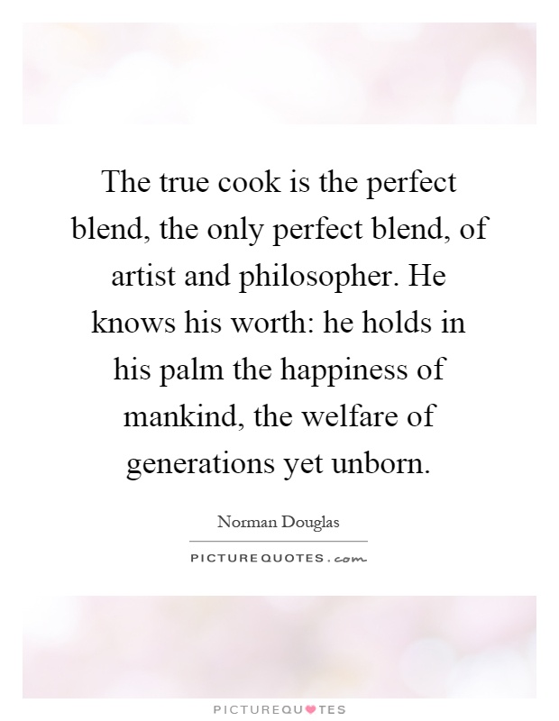 The true cook is the perfect blend, the only perfect blend, of artist and philosopher. He knows his worth: he holds in his palm the happiness of mankind, the welfare of generations yet unborn Picture Quote #1