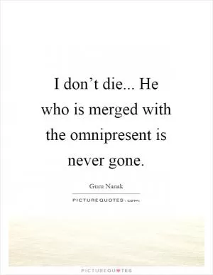 I don’t die... He who is merged with the omnipresent is never gone Picture Quote #1