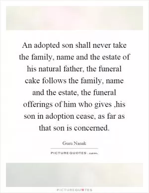 An adopted son shall never take the family, name and the estate of his natural father, the funeral cake follows the family, name and the estate, the funeral offerings of him who gives,his son in adoption cease, as far as that son is concerned Picture Quote #1