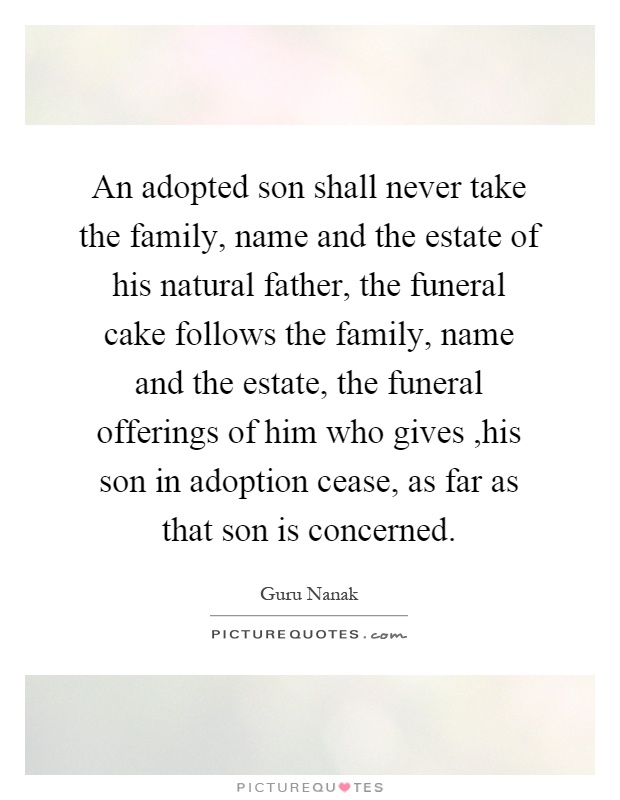 An adopted son shall never take the family, name and the estate of his natural father, the funeral cake follows the family, name and the estate, the funeral offerings of him who gives,his son in adoption cease, as far as that son is concerned Picture Quote #1