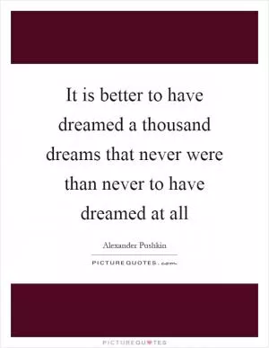 It is better to have dreamed a thousand dreams that never were than never to have dreamed at all Picture Quote #1