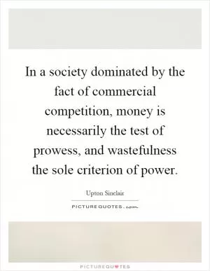 In a society dominated by the fact of commercial competition, money is necessarily the test of prowess, and wastefulness the sole criterion of power Picture Quote #1