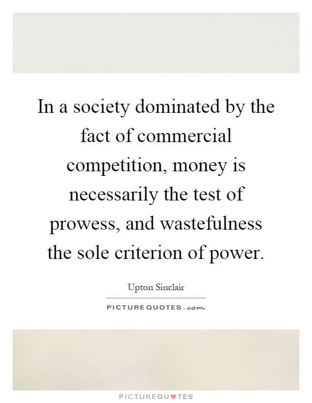 In a society dominated by the fact of commercial competition, money is necessarily the test of prowess, and wastefulness the sole criterion of power Picture Quote #1