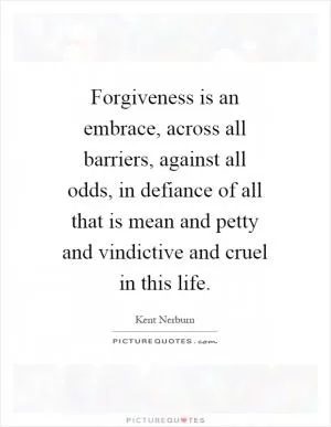 Forgiveness is an embrace, across all barriers, against all odds, in defiance of all that is mean and petty and vindictive and cruel in this life Picture Quote #1