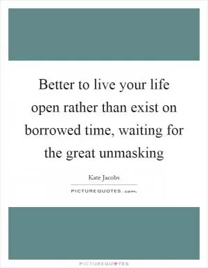 Better to live your life open rather than exist on borrowed time, waiting for the great unmasking Picture Quote #1
