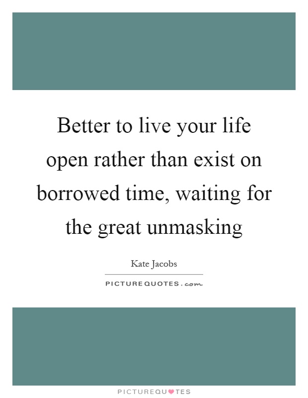 Better to live your life open rather than exist on borrowed time, waiting for the great unmasking Picture Quote #1