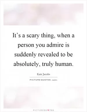It’s a scary thing, when a person you admire is suddenly revealed to be absolutely, truly human Picture Quote #1
